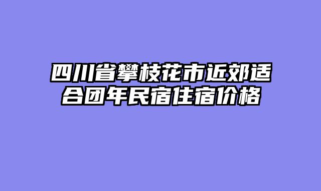 四川省攀枝花市近郊适合团年民宿住宿价格