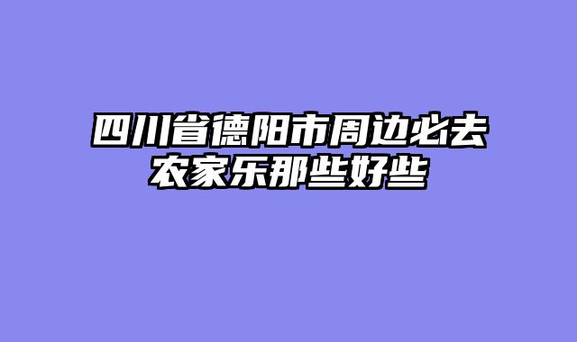 四川省德阳市周边必去农家乐那些好些