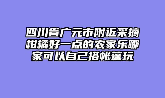 四川省广元市附近采摘柑橘好一点的农家乐哪家可以自己搭帐篷玩