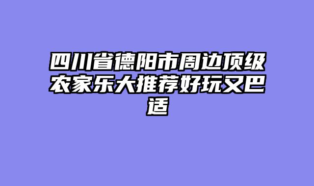 四川省德阳市周边顶级农家乐大推荐好玩又巴适