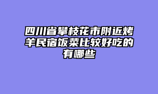 四川省攀枝花市附近烤羊民宿饭菜比较好吃的有哪些