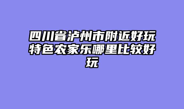 四川省泸州市附近好玩特色农家乐哪里比较好玩
