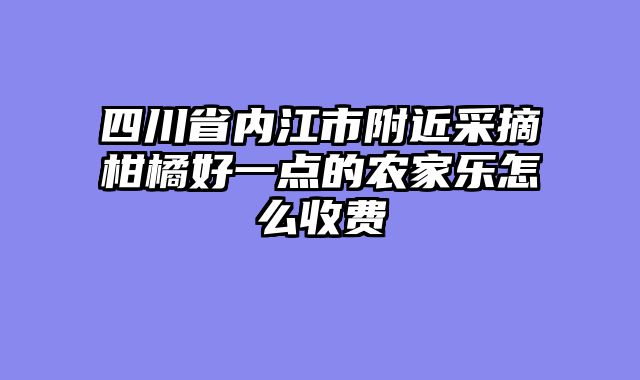 四川省内江市附近采摘柑橘好一点的农家乐怎么收费