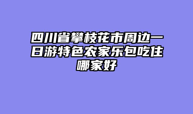 四川省攀枝花市周边一日游特色农家乐包吃住哪家好