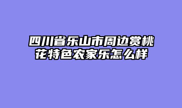 四川省乐山市周边赏桃花特色农家乐怎么样