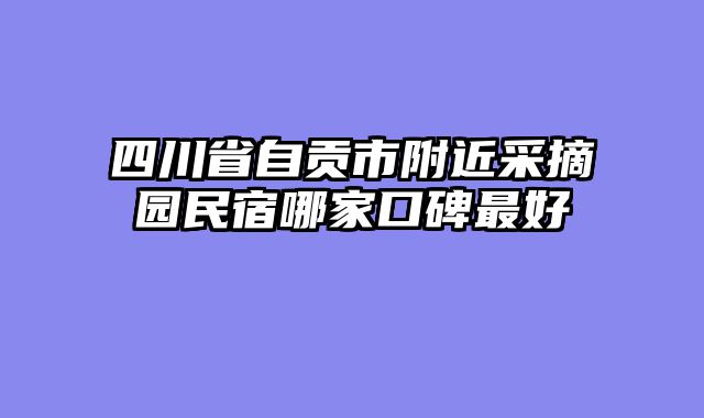四川省自贡市附近采摘园民宿哪家口碑最好
