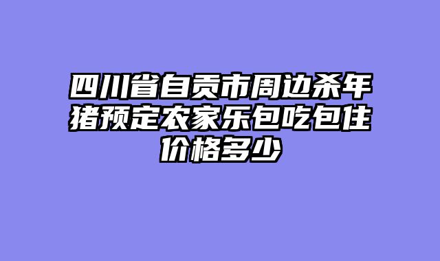 四川省自贡市周边杀年猪预定农家乐包吃包住价格多少
