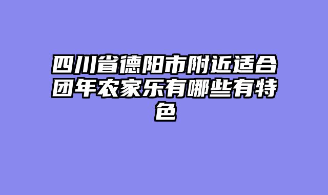 四川省德阳市附近适合团年农家乐有哪些有特色