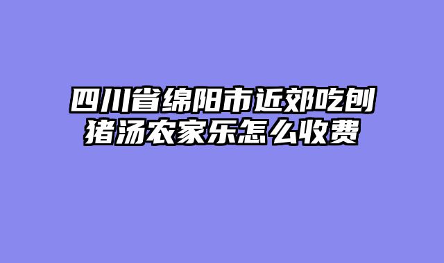 四川省绵阳市近郊吃刨猪汤农家乐怎么收费