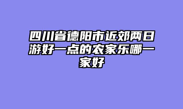 四川省德阳市近郊两日游好一点的农家乐哪一家好