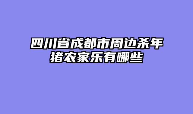四川省成都市周边杀年猪农家乐有哪些