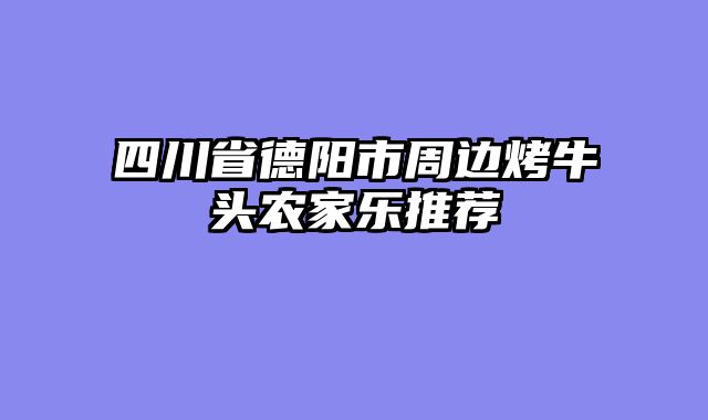 四川省德阳市周边烤牛头农家乐推荐