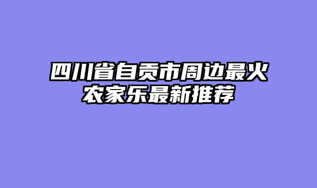 四川省自贡市周边最火农家乐最新推荐