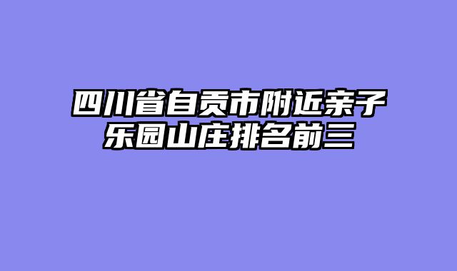 四川省自贡市附近亲子乐园山庄排名前三