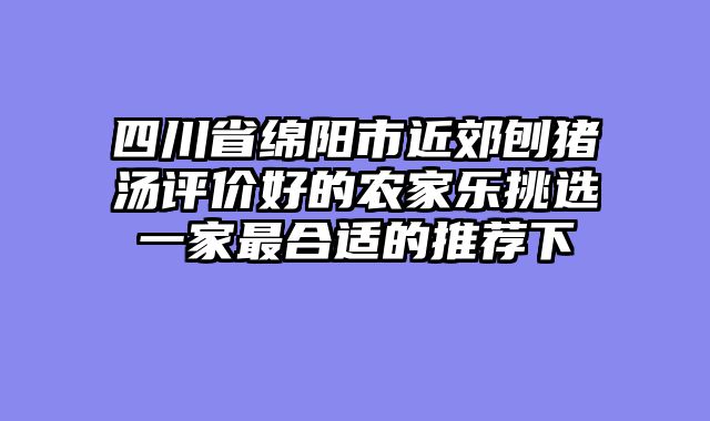 四川省绵阳市近郊刨猪汤评价好的农家乐挑选一家最合适的推荐下