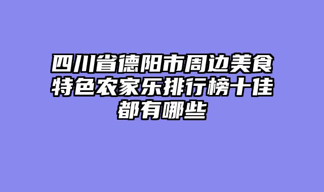四川省德阳市周边美食特色农家乐排行榜十佳都有哪些