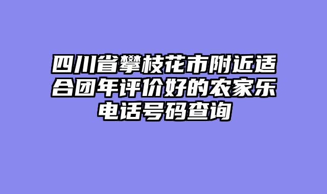 四川省攀枝花市附近适合团年评价好的农家乐电话号码查询