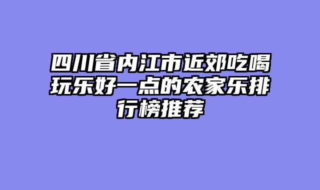 四川省内江市近郊吃喝玩乐好一点的农家乐排行榜推荐