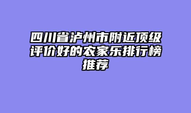 四川省泸州市附近顶级评价好的农家乐排行榜推荐