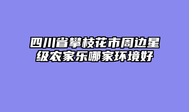 四川省攀枝花市周边星级农家乐哪家环境好