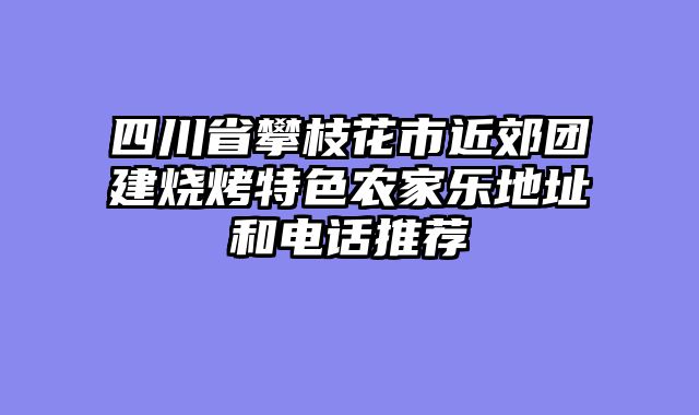 四川省攀枝花市近郊团建烧烤特色农家乐地址和电话推荐