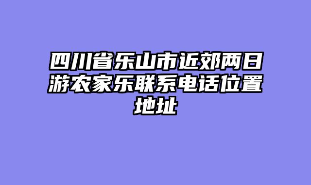 四川省乐山市近郊两日游农家乐联系电话位置地址