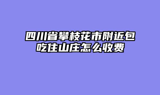四川省攀枝花市附近包吃住山庄怎么收费