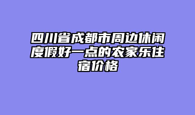 四川省成都市周边休闲度假好一点的农家乐住宿价格