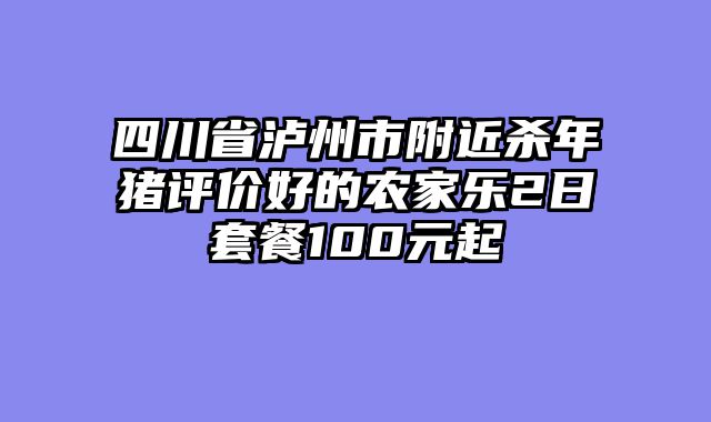 四川省泸州市附近杀年猪评价好的农家乐2日套餐100元起