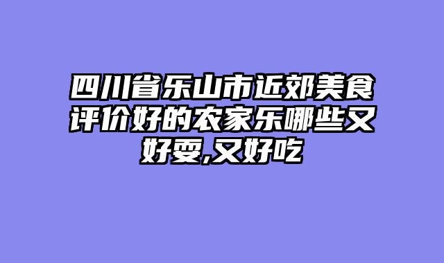 四川省乐山市近郊美食评价好的农家乐哪些又好耍,又好吃