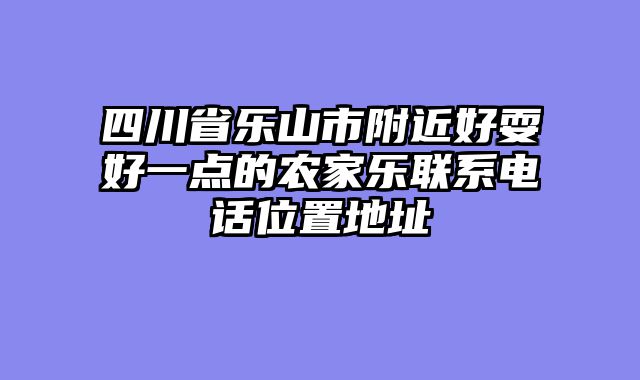 四川省乐山市附近好耍好一点的农家乐联系电话位置地址