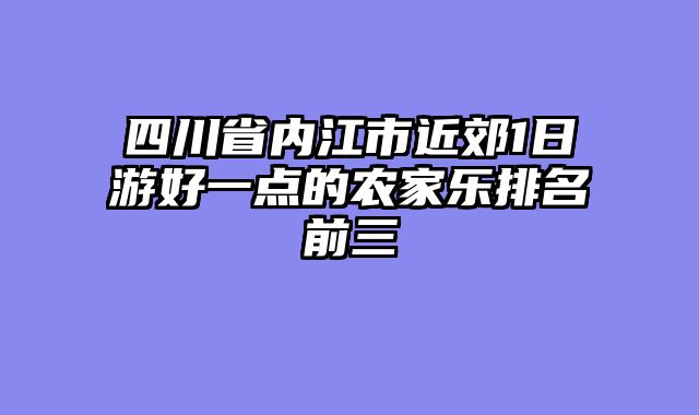 四川省内江市近郊1日游好一点的农家乐排名前三