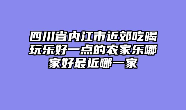 四川省内江市近郊吃喝玩乐好一点的农家乐哪家好最近哪一家