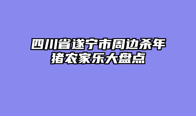四川省遂宁市周边杀年猪农家乐大盘点