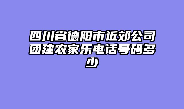 四川省德阳市近郊公司团建农家乐电话号码多少