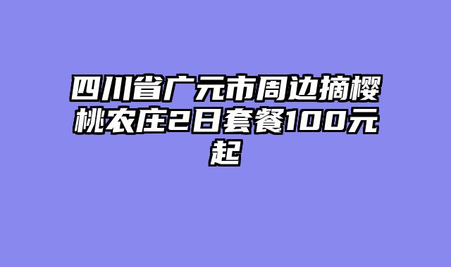 四川省广元市周边摘樱桃农庄2日套餐100元起