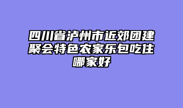 四川省泸州市近郊团建聚会特色农家乐包吃住哪家好