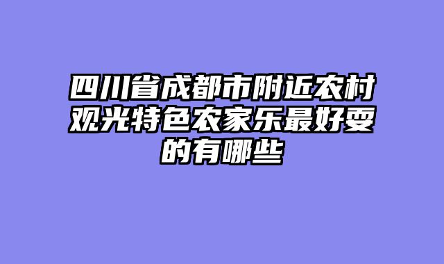 四川省成都市附近农村观光特色农家乐最好耍的有哪些