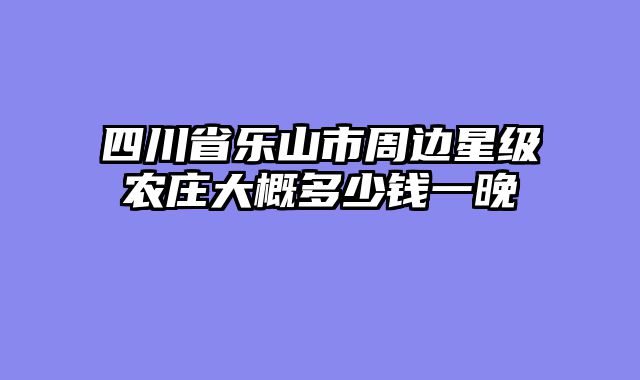四川省乐山市周边星级农庄大概多少钱一晚