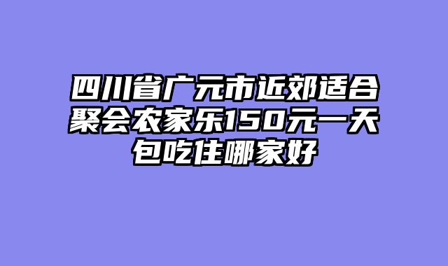 四川省广元市近郊适合聚会农家乐150元一天包吃住哪家好
