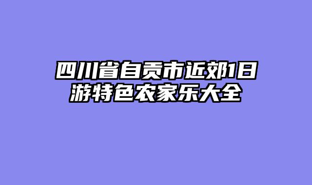 四川省自贡市近郊1日游特色农家乐大全