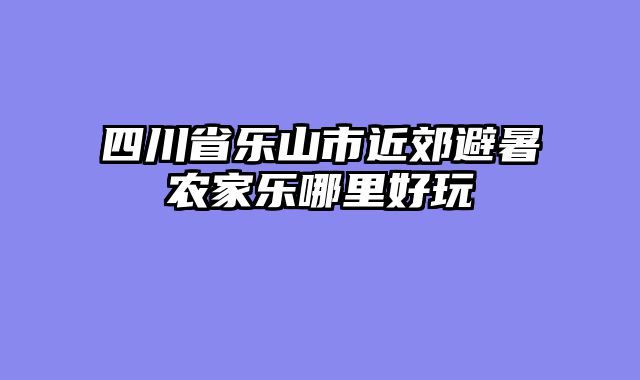 四川省乐山市近郊避暑农家乐哪里好玩