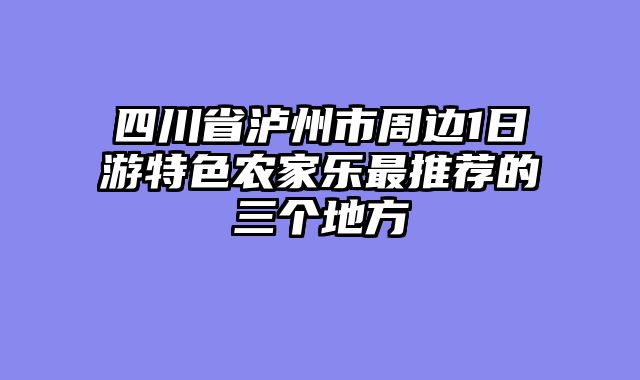 四川省泸州市周边1日游特色农家乐最推荐的三个地方