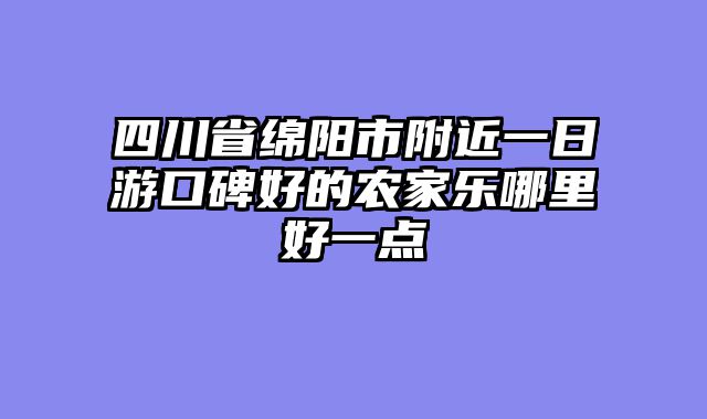 四川省绵阳市附近一日游口碑好的农家乐哪里好一点