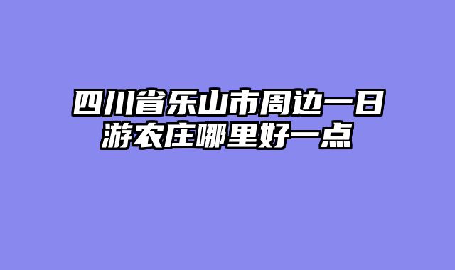 四川省乐山市周边一日游农庄哪里好一点