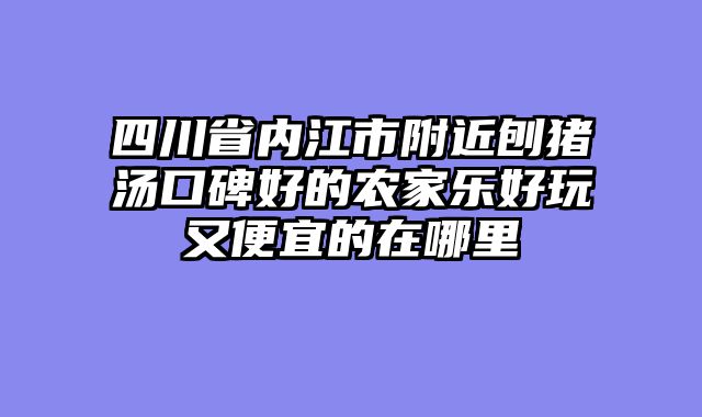 四川省内江市附近刨猪汤口碑好的农家乐好玩又便宜的在哪里