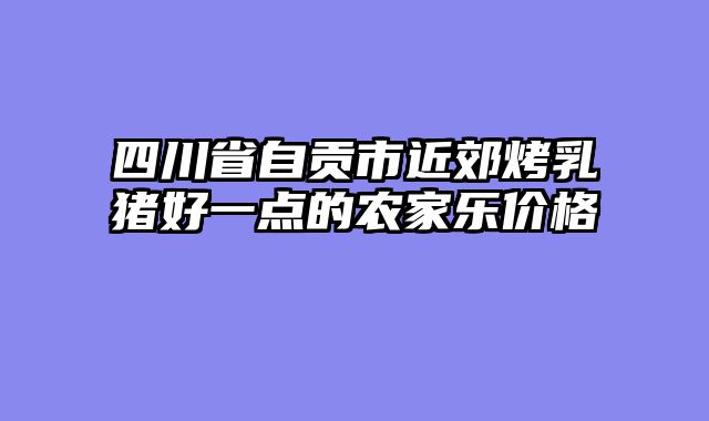 四川省自贡市近郊烤乳猪好一点的农家乐价格