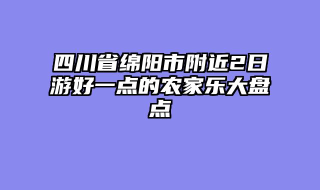 四川省绵阳市附近2日游好一点的农家乐大盘点