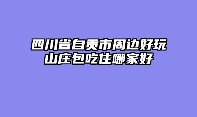 四川省自贡市周边好玩山庄包吃住哪家好