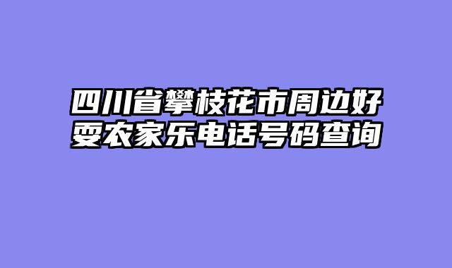四川省攀枝花市周边好耍农家乐电话号码查询